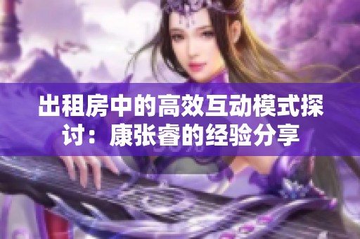 出租房中的高效互动模式探讨：康张睿的经验分享