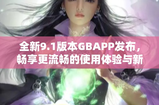 全新9.1版本GBAPP发布，畅享更流畅的使用体验与新功能