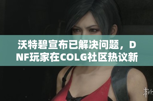 沃特碧宣布已解决问题，DNF玩家在COLG社区热议新动态