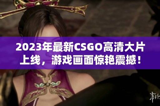 2023年最新CSGO高清大片上线，游戏画面惊艳震撼！