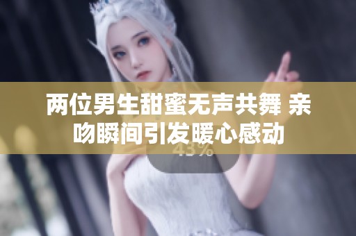 两位男生甜蜜无声共舞 亲吻瞬间引发暖心感动