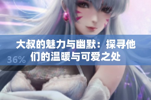 大叔的魅力与幽默：探寻他们的温暖与可爱之处
