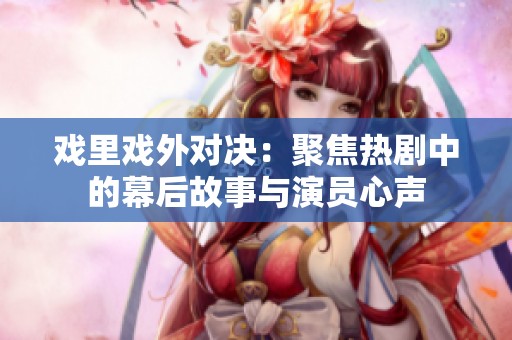 戏里戏外对决：聚焦热剧中的幕后故事与演员心声