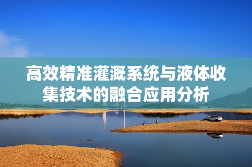 高效精准灌溉系统与液体收集技术的融合应用分析