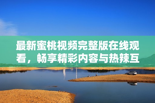 最新蜜桃视频完整版在线观看，畅享精彩内容与热辣互动