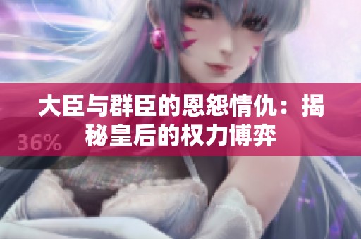 大臣与群臣的恩怨情仇：揭秘皇后的权力博弈