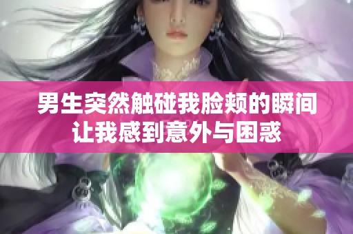 男生突然触碰我脸颊的瞬间让我感到意外与困惑
