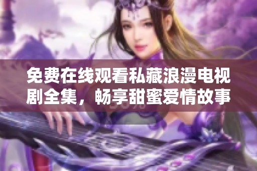 免费在线观看私藏浪漫电视剧全集，畅享甜蜜爱情故事！