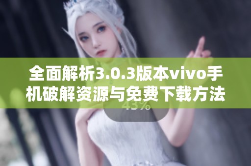 全面解析3.0.3版本vivo手机破解资源与免费下载方法