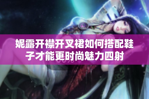 妮露开襟开叉裙如何搭配鞋子才能更时尚魅力四射