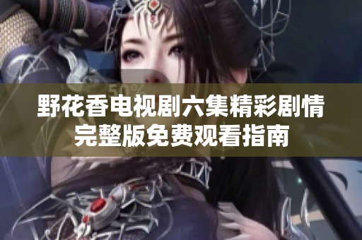 野花香电视剧六集精彩剧情完整版免费观看指南