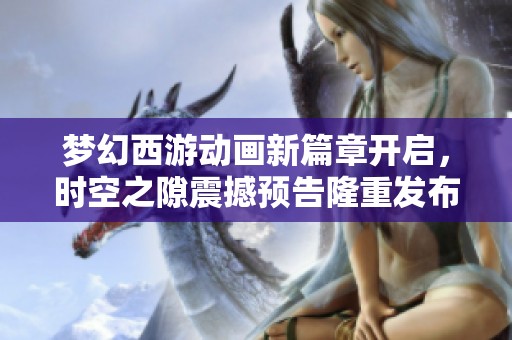 梦幻西游动画新篇章开启，时空之隙震撼预告隆重发布