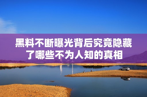 黑料不断曝光背后究竟隐藏了哪些不为人知的真相