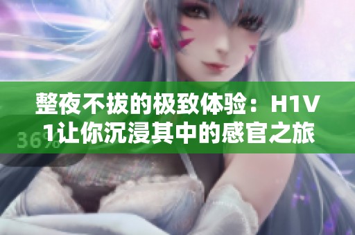 整夜不拔的极致体验：H1V1让你沉浸其中的感官之旅