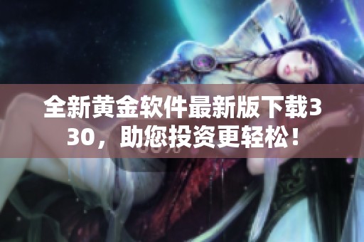 全新黄金软件最新版下载330，助您投资更轻松！