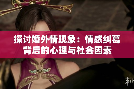 探讨婚外情现象：情感纠葛背后的心理与社会因素