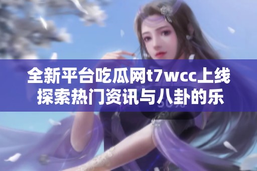 全新平台吃瓜网t7wcc上线 探索热门资讯与八卦的乐趣