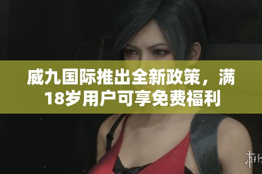 威九国际推出全新政策，满18岁用户可享免费福利