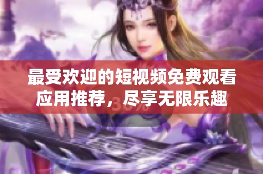 最受欢迎的短视频免费观看应用推荐，尽享无限乐趣