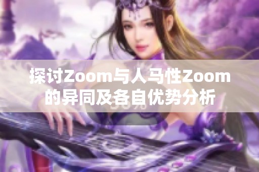 探讨Zoom与人马性Zoom的异同及各自优势分析