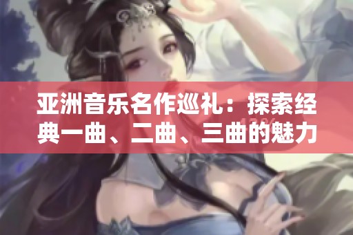 亚洲音乐名作巡礼：探索经典一曲、二曲、三曲的魅力与韵味