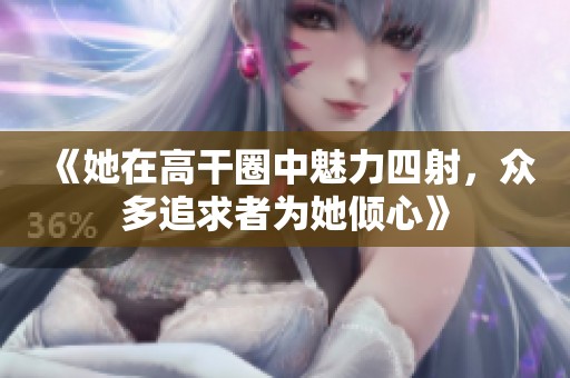 《她在高干圈中魅力四射，众多追求者为她倾心》