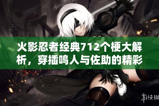 火影忍者经典712个梗大解析，穿插鸣人与佐助的精彩对决