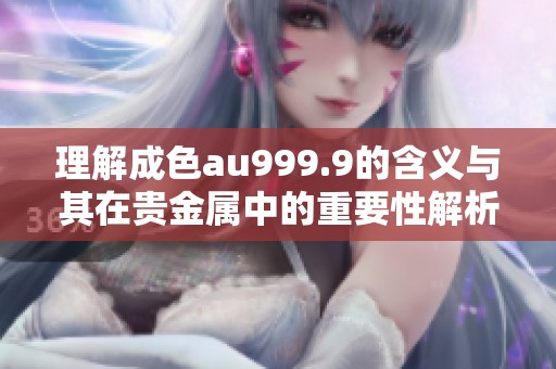 理解成色au999.9的含义与其在贵金属中的重要性解析