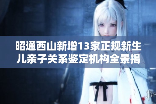 昭通西山新增13家正规新生儿亲子关系鉴定机构全景揭秘