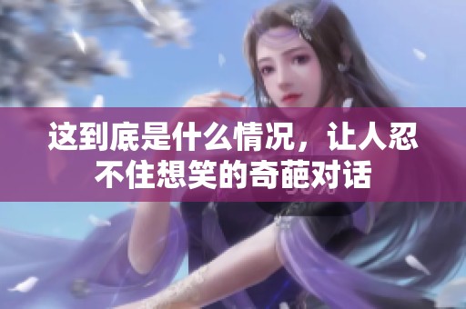 这到底是什么情况，让人忍不住想笑的奇葩对话