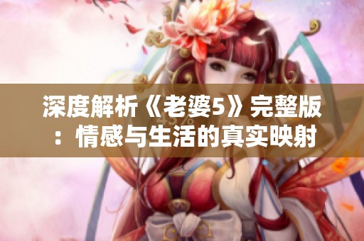 深度解析《老婆5》完整版：情感与生活的真实映射