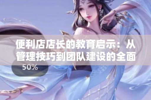 便利店店长的教育启示：从管理技巧到团队建设的全面探讨