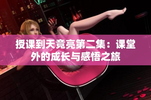 授课到天竟亮第二集：课堂外的成长与感悟之旅