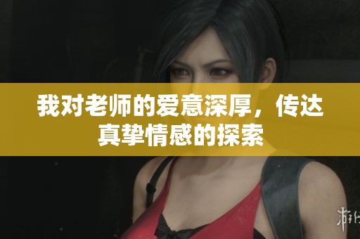 我对老师的爱意深厚，传达真挚情感的探索