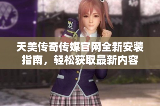 天美传奇传媒官网全新安装指南，轻松获取最新内容