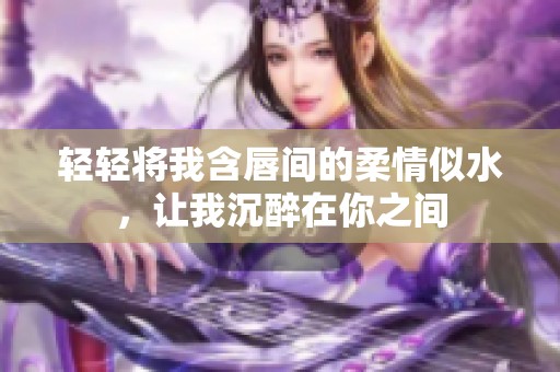 轻轻将我含唇间的柔情似水，让我沉醉在你之间