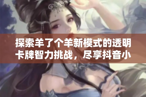 探索羊了个羊新模式的透明卡牌智力挑战，尽享抖音小游戏的乐趣