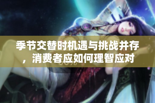 季节交替时机遇与挑战并存，消费者应如何理智应对