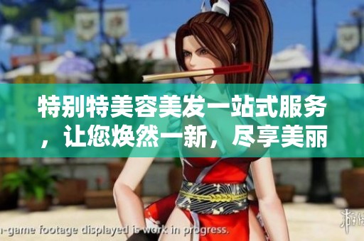 特别特美容美发一站式服务，让您焕然一新，尽享美丽时光