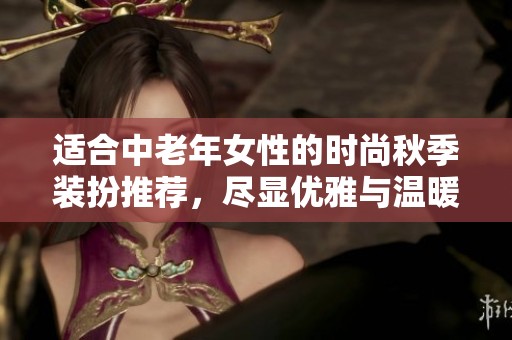 适合中老年女性的时尚秋季装扮推荐，尽显优雅与温暖