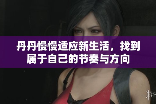 丹丹慢慢适应新生活，找到属于自己的节奏与方向