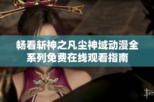 畅看斩神之凡尘神域动漫全系列免费在线观看指南