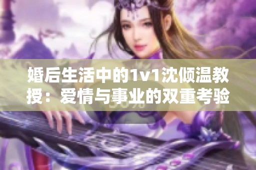 婚后生活中的1v1沈倾温教授：爱情与事业的双重考验