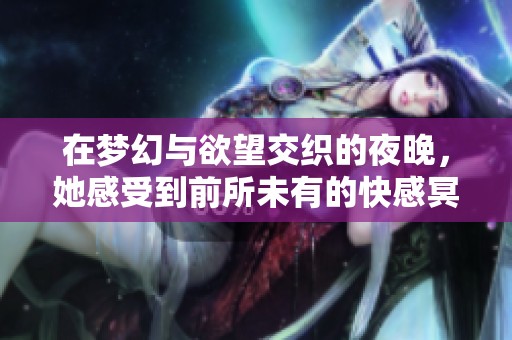 在梦幻与欲望交织的夜晚，她感受到前所未有的快感冥想