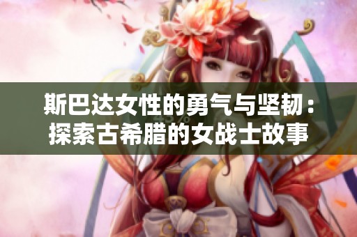 斯巴达女性的勇气与坚韧：探索古希腊的女战士故事