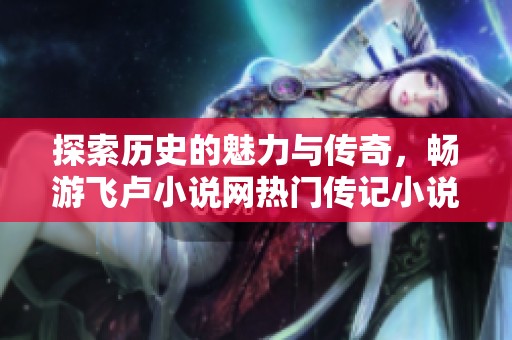 探索历史的魅力与传奇，畅游飞卢小说网热门传记小说排行榜