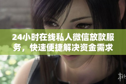 24小时在线私人微信放款服务，快速便捷解决资金需求