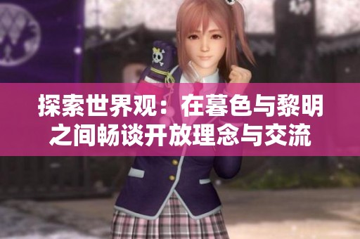 探索世界观：在暮色与黎明之间畅谈开放理念与交流