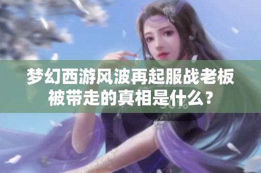 梦幻西游风波再起服战老板被带走的真相是什么？