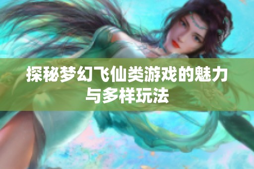 探秘梦幻飞仙类游戏的魅力与多样玩法